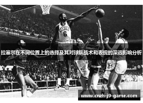 拉塞尔在不同位置上的选择及其对球队战术和表现的深远影响分析