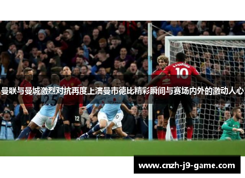 曼联与曼城激烈对抗再度上演曼市德比精彩瞬间与赛场内外的激动人心