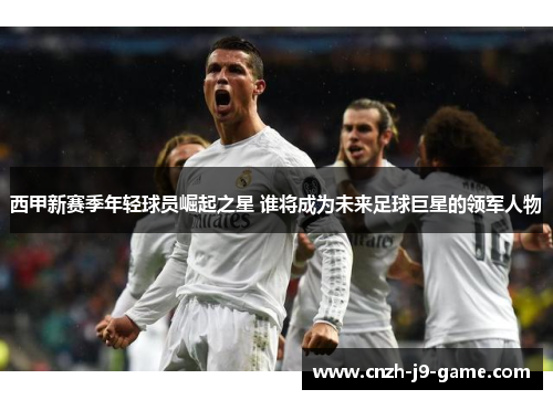 西甲新赛季年轻球员崛起之星 谁将成为未来足球巨星的领军人物
