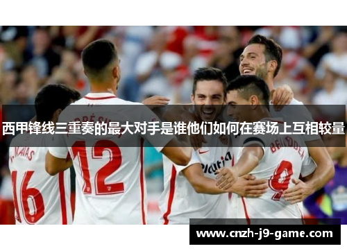 西甲锋线三重奏的最大对手是谁他们如何在赛场上互相较量