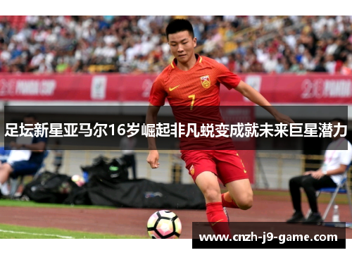 足坛新星亚马尔16岁崛起非凡蜕变成就未来巨星潜力