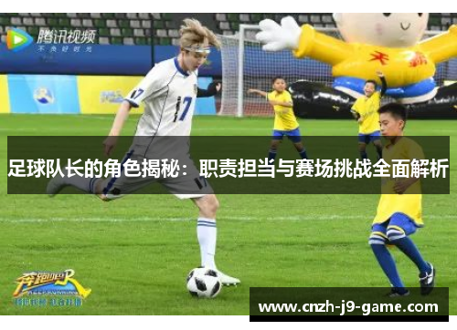 足球队长的角色揭秘：职责担当与赛场挑战全面解析