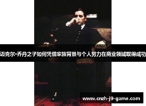 迈克尔·乔丹之子如何凭借家族背景与个人努力在商业领域取得成功