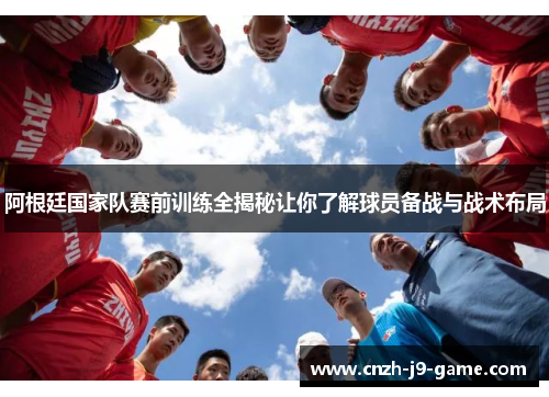 阿根廷国家队赛前训练全揭秘让你了解球员备战与战术布局