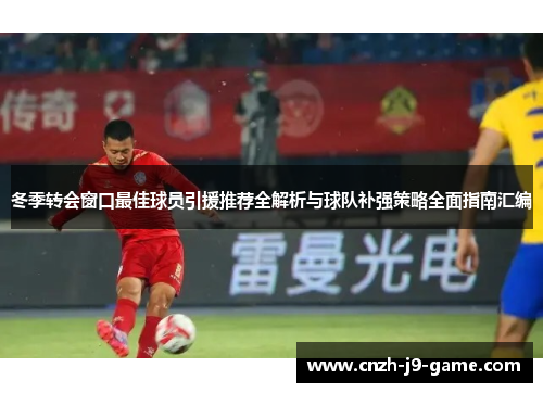 冬季转会窗口最佳球员引援推荐全解析与球队补强策略全面指南汇编