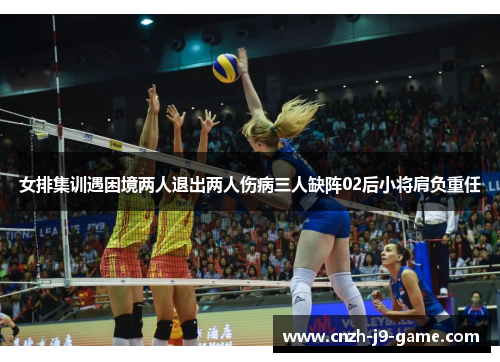 女排集训遇困境两人退出两人伤病三人缺阵02后小将肩负重任