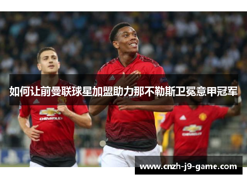 如何让前曼联球星加盟助力那不勒斯卫冕意甲冠军