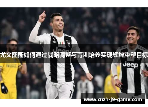 尤文图斯如何通过战略调整与青训培养实现辉煌重塑目标