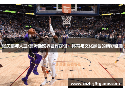 张庆鹏与大卫·詹姆斯跨界合作探讨：体育与文化融合的精彩碰撞