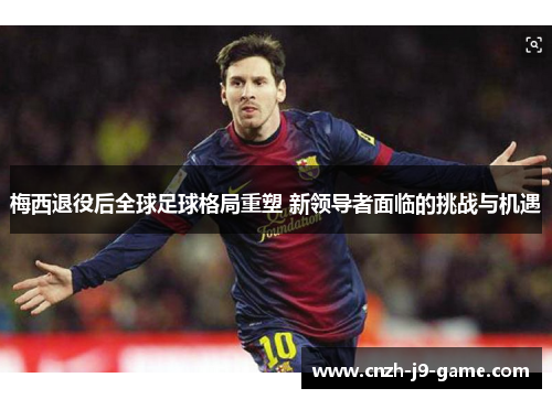 梅西退役后全球足球格局重塑 新领导者面临的挑战与机遇