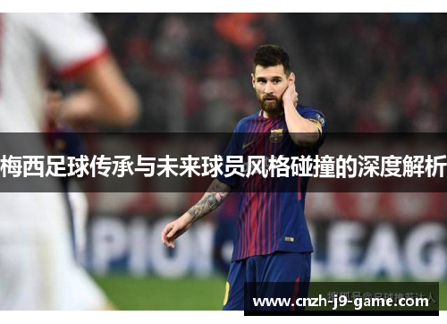 梅西足球传承与未来球员风格碰撞的深度解析