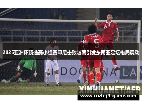 2025亚洲杯预选赛小组赛印尼击败越南引发东南亚足坛格局震动