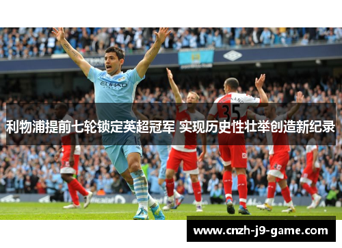 利物浦提前七轮锁定英超冠军 实现历史性壮举创造新纪录