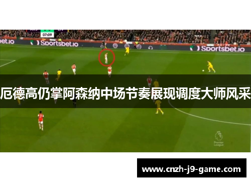 厄德高仍掌阿森纳中场节奏展现调度大师风采