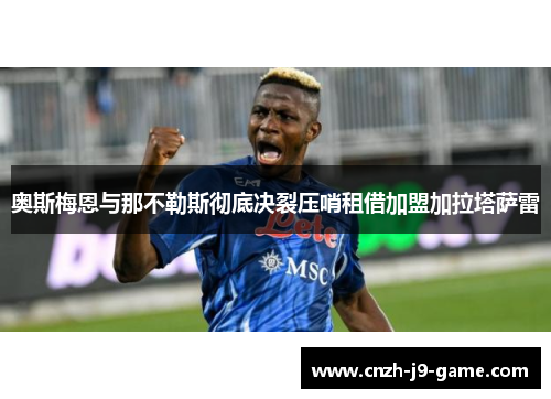 奥斯梅恩与那不勒斯彻底决裂压哨租借加盟加拉塔萨雷