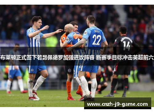 布莱顿正式签下若昂佩德罗加强进攻阵容 新赛季目标冲击英超前六 布莱顿正式签下若昂佩德罗加强进攻阵容 新赛季目标冲击英超前六