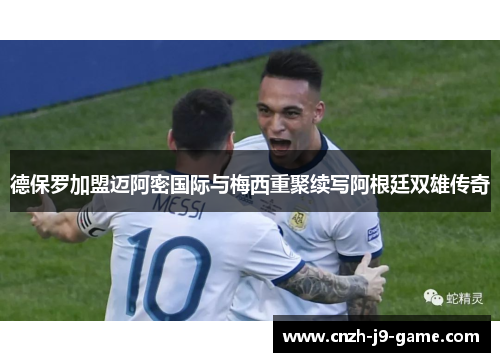 德保罗加盟迈阿密国际与梅西重聚续写阿根廷双雄传奇 德保罗加盟迈阿密国际与梅西重聚续写阿根廷双雄传奇