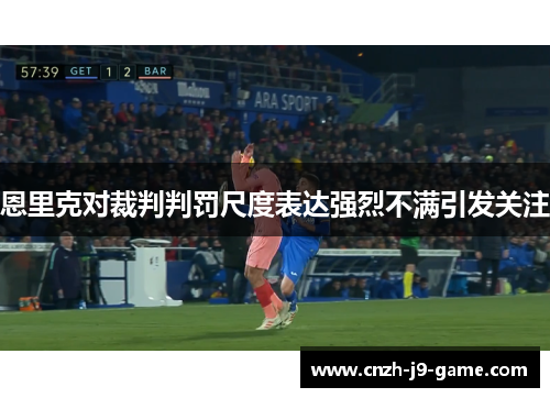 恩里克对裁判判罚尺度表达强烈不满引发关注