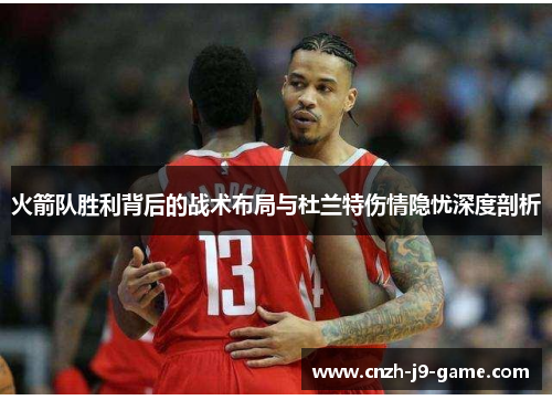 火箭队胜利背后的战术布局与杜兰特伤情隐忧深度剖析
