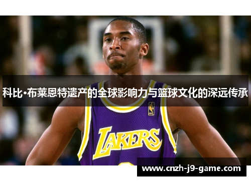 科比·布莱恩特遗产的全球影响力与篮球文化的深远传承 科比·布莱恩特遗产的全球影响力与篮球文化的深远传承