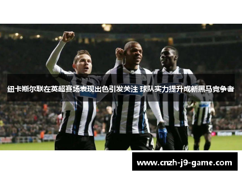 纽卡斯尔联在英超赛场表现出色引发关注 球队实力提升成新黑马竞争者