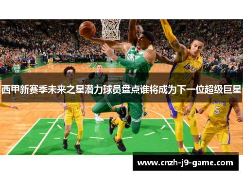 西甲新赛季未来之星潜力球员盘点谁将成为下一位超级巨星