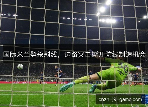 国际米兰劈杀斜线,边路突击撕开防线制造机会 国际米兰劈杀斜线,边路突击撕开防线制造机会