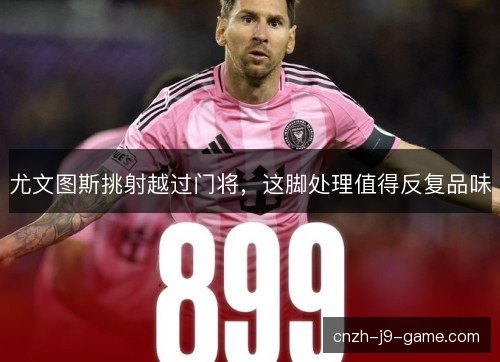 尤文图斯挑射越过门将,这脚处理值得反复品味 尤文图斯挑射越过门将,这脚处理值得反复品味
