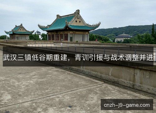 武汉三镇低谷期重建,青训引援与战术调整并进 武汉三镇低谷期重建,青训引援与战术调整并进