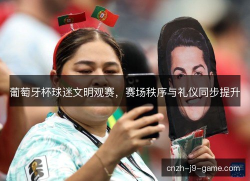 葡萄牙杯球迷文明观赛,赛场秩序与礼仪同步提升 葡萄牙杯球迷文明观赛,赛场秩序与礼仪同步提升