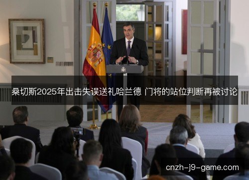 桑切斯2025年出击失误送礼哈兰德 门将的站位判断再被讨论 桑切斯2025年出击失误送礼哈兰德 门将的站位判断再被讨论