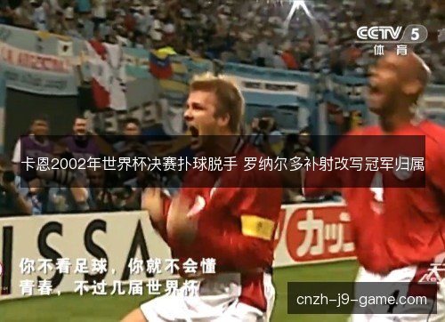 卡恩2002年世界杯决赛扑球脱手 罗纳尔多补射改写冠军归属 卡恩2002年世界杯决赛扑球脱手 罗纳尔多补射改写冠军归属